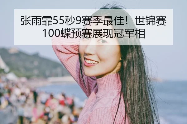 张雨霏55秒9赛季最佳！世锦赛100蝶预赛展现冠军相