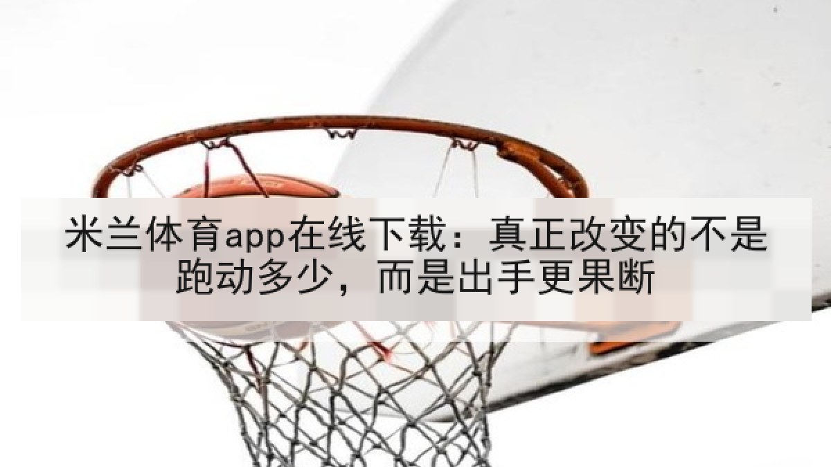 米兰体育app在线下载：真正改变的不是跑动多少，而是出手更果断
