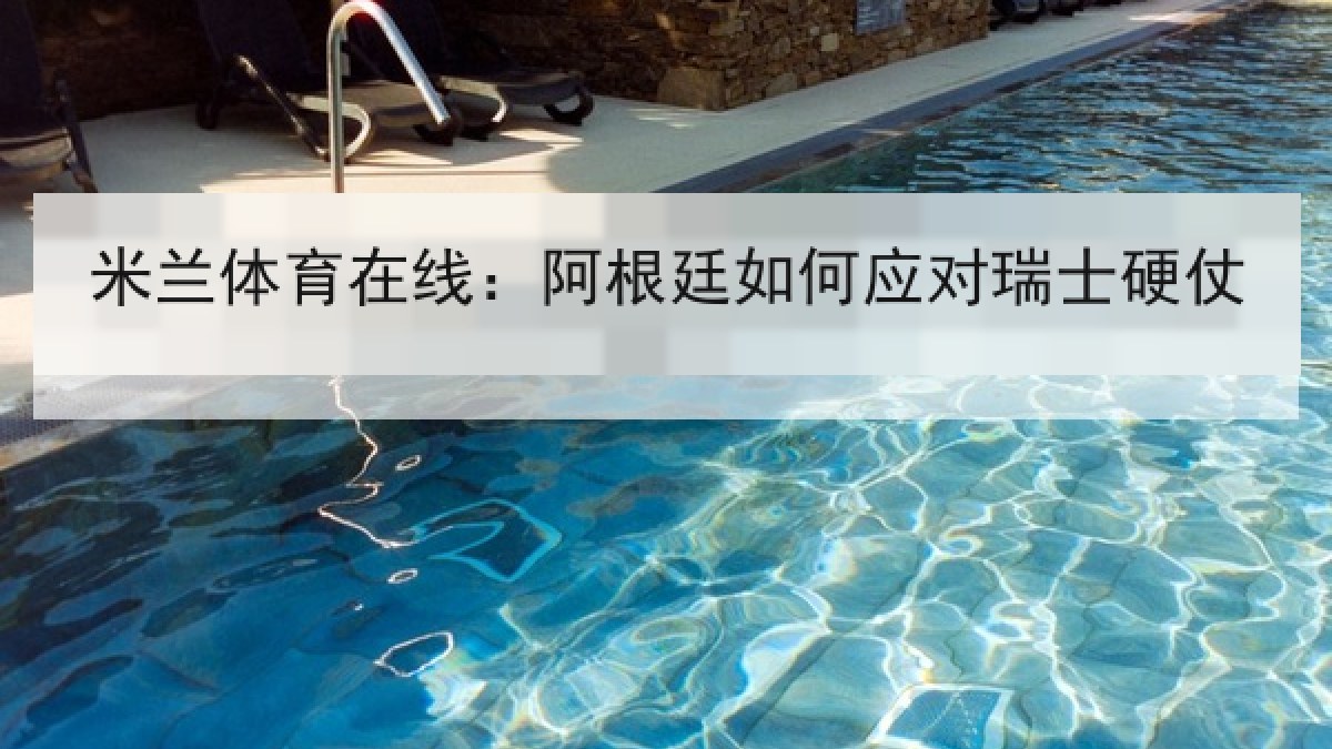 米兰体育在线:阿根廷如何应对瑞士硬仗 米兰体育在线:阿根廷如何应对瑞士硬仗