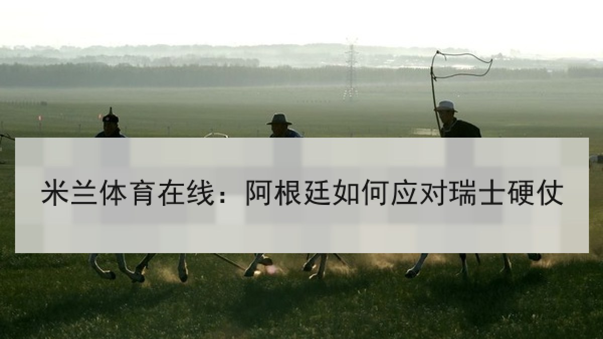 米兰体育在线：阿根廷如何应对瑞士硬仗
