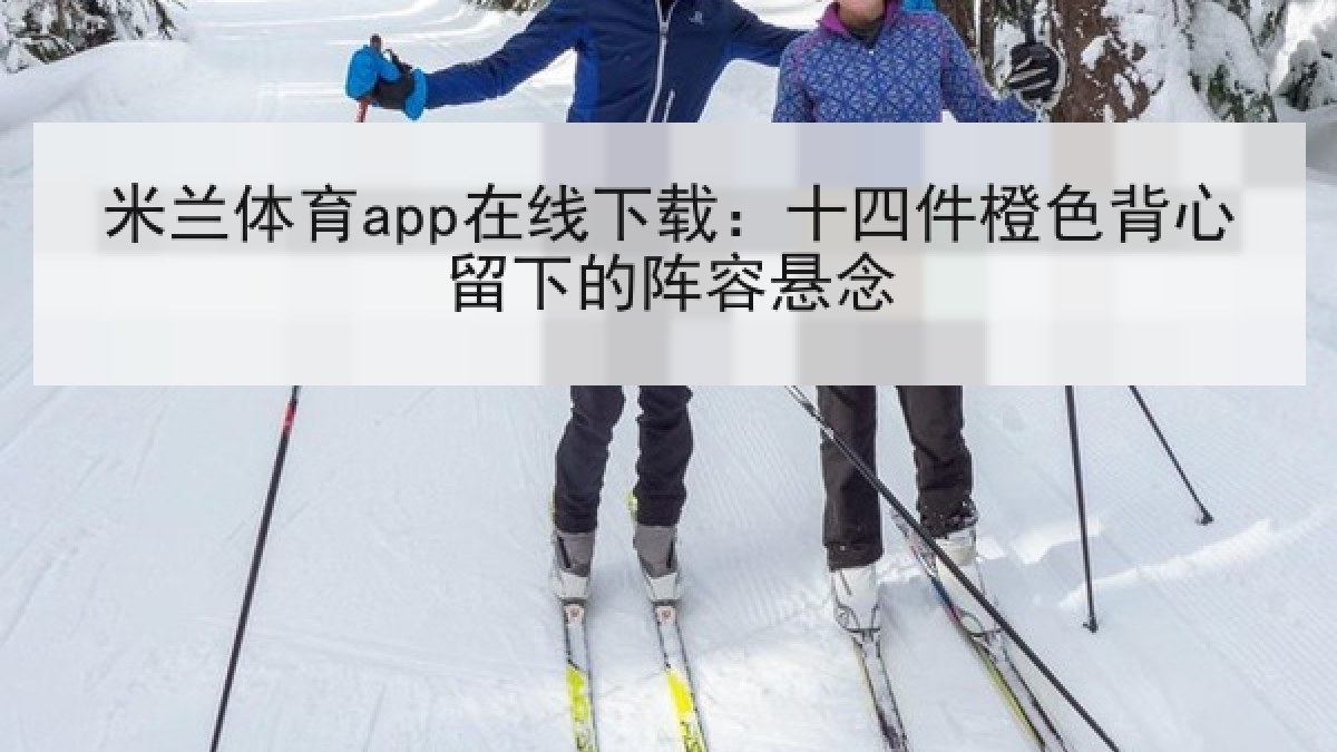 米兰体育app在线下载:十四件橙色背心留下的阵容悬念 米兰体育app在线下载:十四件橙色背心留下的阵容悬念