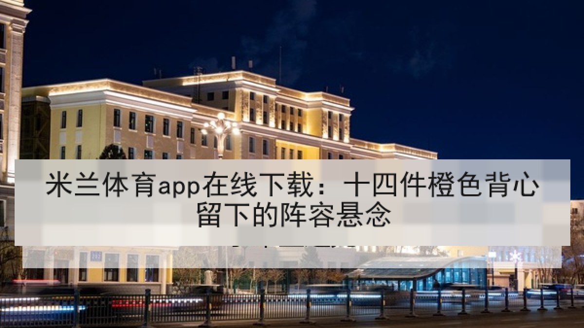 米兰体育app在线下载：十四件橙色背心留下的阵容悬念