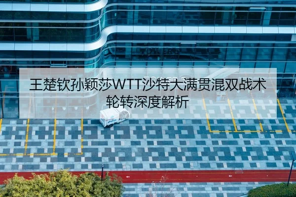 王楚钦孙颖莎WTT沙特大满贯混双战术轮转深度解析