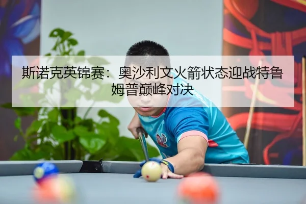 斯诺克英锦赛：奥沙利文火箭状态迎战特鲁姆普巅峰对决