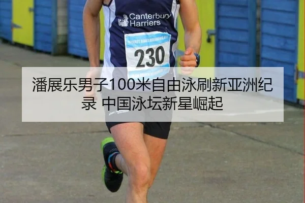 潘展乐男子100米自由泳刷新亚洲纪录 中国泳坛新星崛起