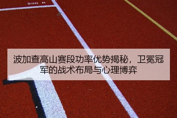波加查高山赛段功率优势揭秘，卫冕冠军的战术布局与心理博弈