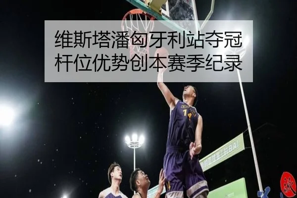 维斯塔潘匈牙利站夺冠 杆位优势创本赛季纪录
