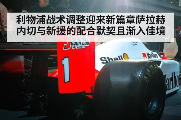 利物浦战术调整迎来新篇章萨拉赫内切与新援的配合默契且渐入佳境