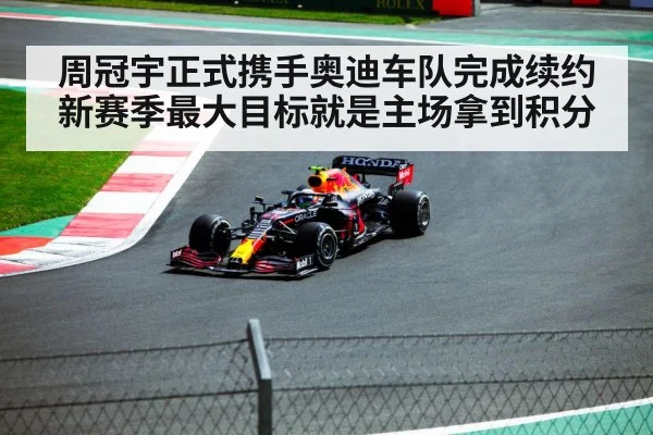 周冠宇正式携手奥迪车队完成续约新赛季最大目标就是主场拿到积分