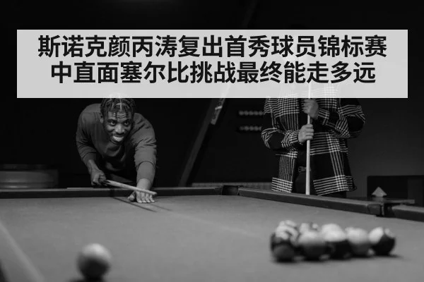 斯诺克颜丙涛复出首秀球员锦标赛中直面塞尔比挑战最终能走多远
