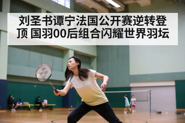 刘圣书谭宁法国公开赛逆转登顶 国羽00后组合闪耀世界羽坛