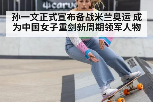 孙一文正式宣布备战米兰奥运 成为中国女子重剑新周期领军人物